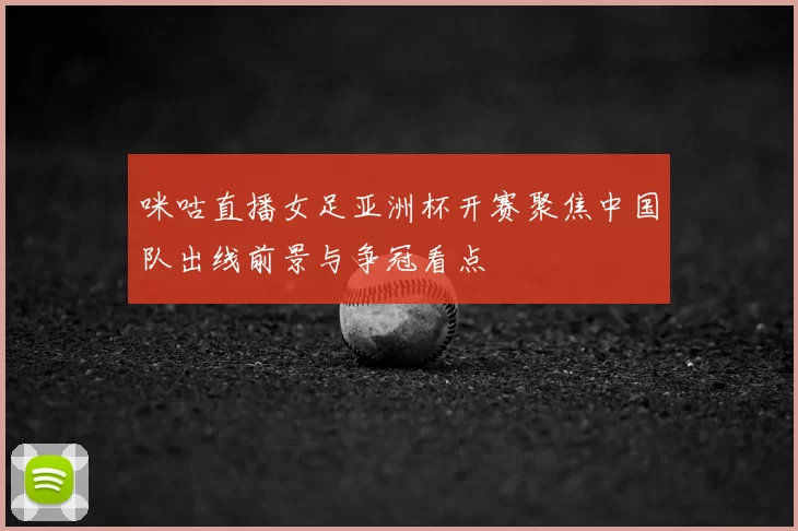 咪咕直播女足亚洲杯开赛聚焦中国队出线前景与争冠看点