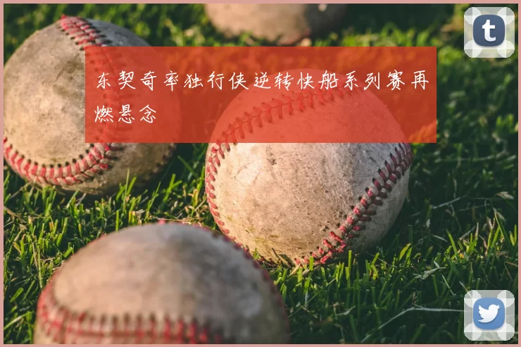 东契奇率独行侠逆转快船系列赛再燃悬念