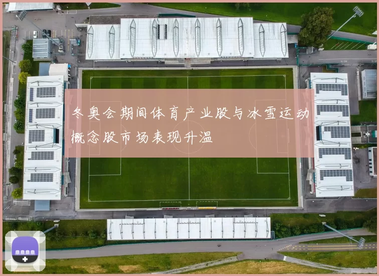 冬奥会期间体育产业股与冰雪运动概念股市场表现升温