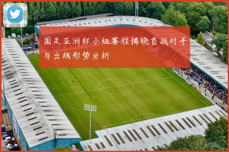 国足亚洲杯小组赛程揭晓首战对手与出线形势分析
