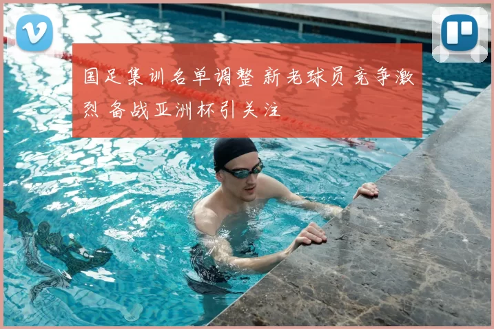 国足集训名单调整 新老球员竞争激烈 备战亚洲杯引关注