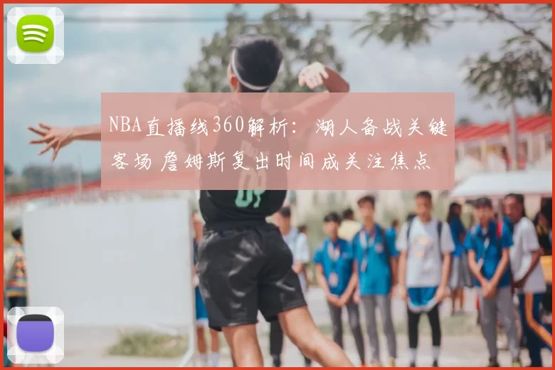 NBA直播线360解析：湖人备战关键客场 詹姆斯复出时间成关注焦点