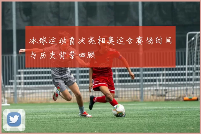冰球运动首次亮相奥运会赛场时间与历史背景回顾