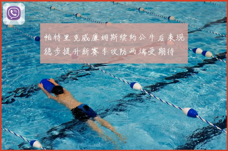 帕特里克威廉姆斯续约公牛后表现稳步提升新赛季攻防两端受期待