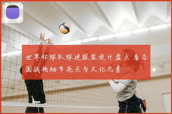 世界杯球队球迷服装设计盘点 看各国战袍细节亮点与文化元素