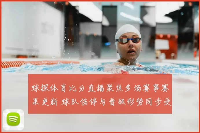 球探体育比分直播聚焦多场赛事赛果更新 球队伤停与晋级形势同步受关注