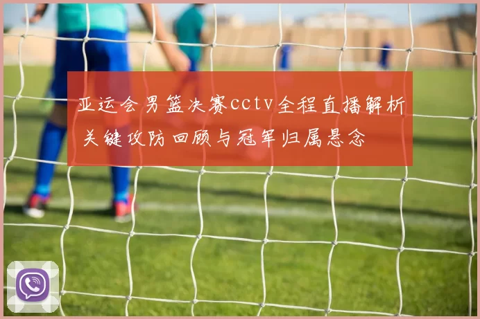 亚运会男篮决赛cctv全程直播解析 关键攻防回顾与冠军归属悬念