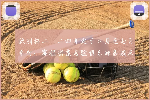 欧洲杯二〇二四年定于六月至七月举行,赛程密集考验俱乐部备战及轮换策略
