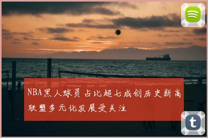 NBA黑人球员占比超七成创历史新高联盟多元化发展受关注
