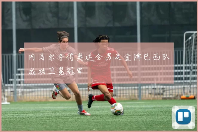 内马尔夺得奥运会男足金牌巴西队成功卫冕冠军