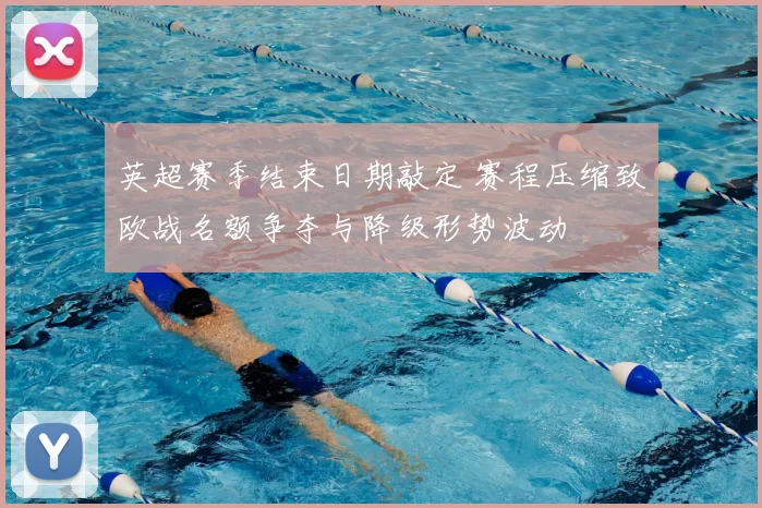 英超赛季结束日期敲定 赛程压缩致欧战名额争夺与降级形势波动