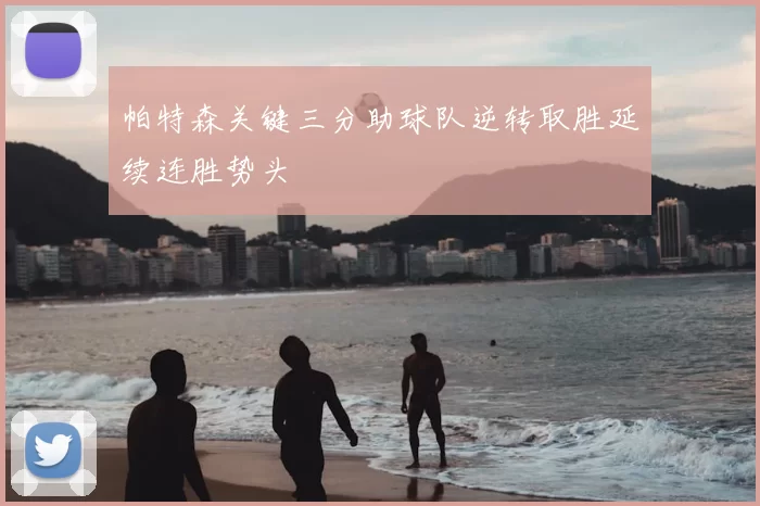 帕特森关键三分助球队逆转取胜延续连胜势头