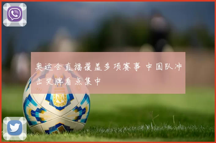 奥运会直播覆盖多项赛事 中国队冲击奖牌看点集中