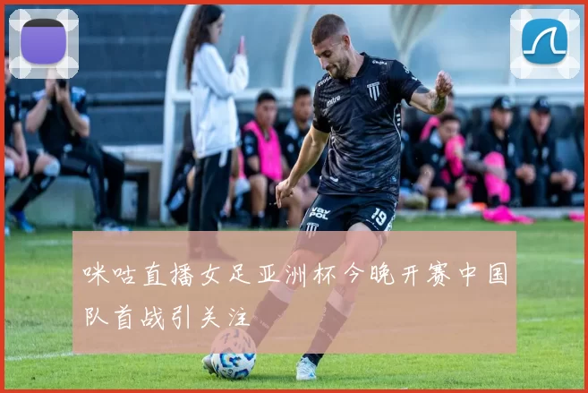 咪咕直播女足亚洲杯今晚开赛中国队首战引关注
