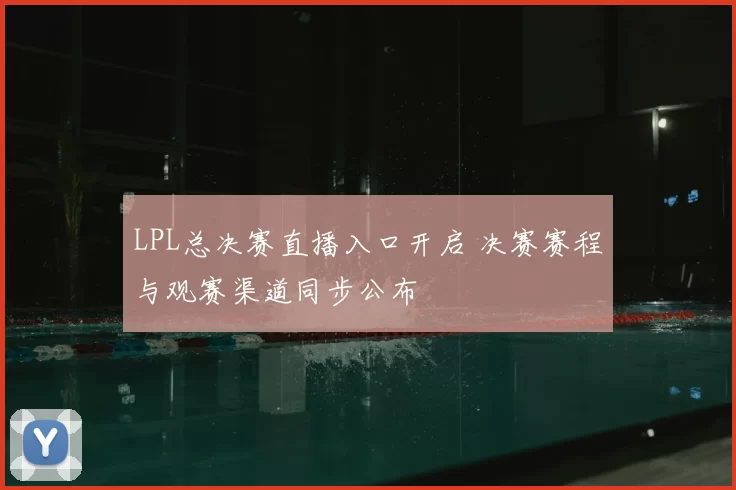 LPL总决赛直播入口开启 决赛赛程与观赛渠道同步公布