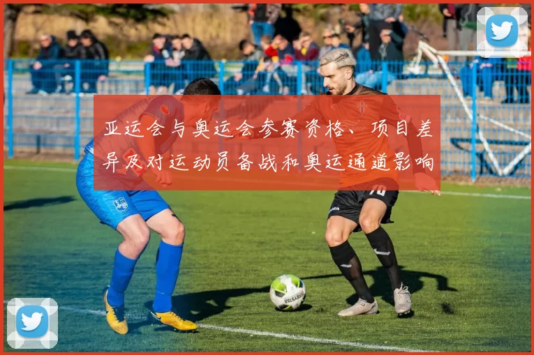 亚运会与奥运会参赛资格、项目差异及对运动员备战和奥运通道影响