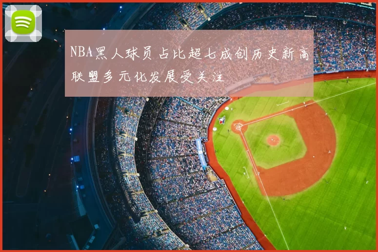 NBA黑人球员占比超七成创历史新高联盟多元化发展受关注