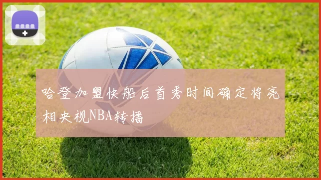 哈登加盟快船后首秀时间确定将亮相央视NBA转播