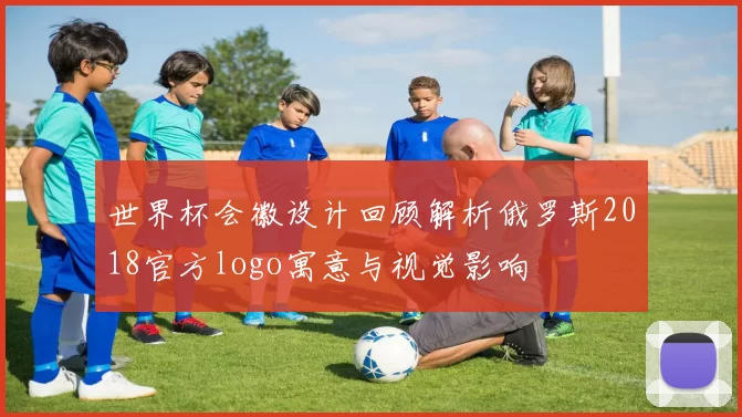 世界杯会徽设计回顾解析俄罗斯2018官方logo寓意与视觉影响