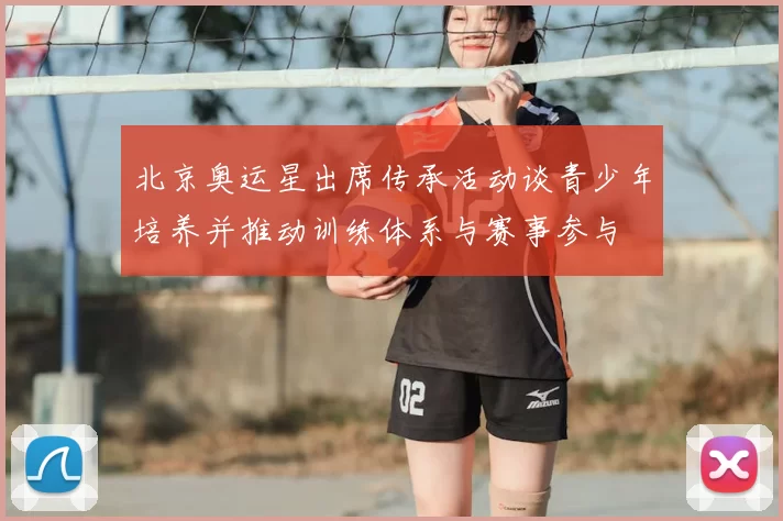 北京奥运星出席传承活动谈青少年培养并推动训练体系与赛事参与