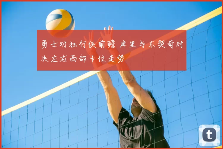勇士对独行侠前瞻 库里与东契奇对决左右西部卡位走势