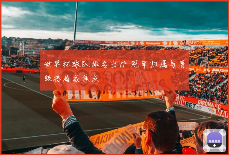 世界杯球队排名出炉 冠军归属与晋级格局成焦点