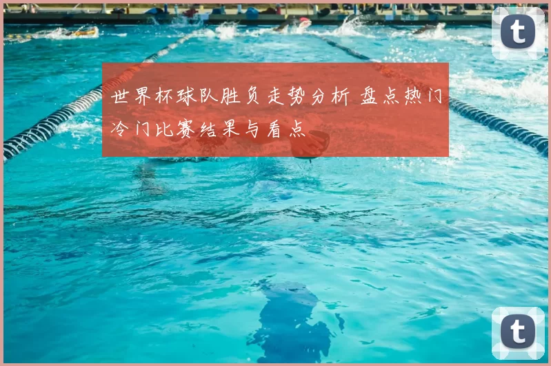 世界杯球队胜负走势分析 盘点热门冷门比赛结果与看点