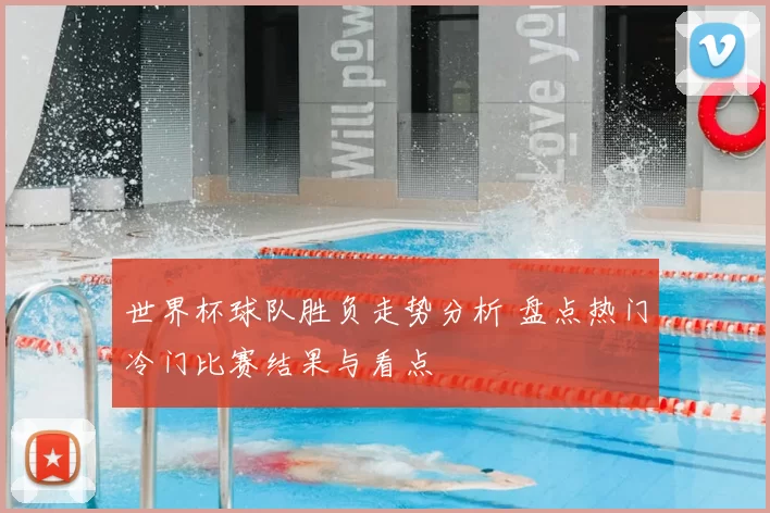 世界杯球队胜负走势分析 盘点热门冷门比赛结果与看点