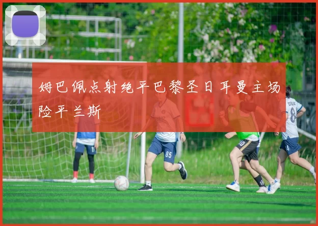 姆巴佩点射绝平巴黎圣日耳曼主场险平兰斯