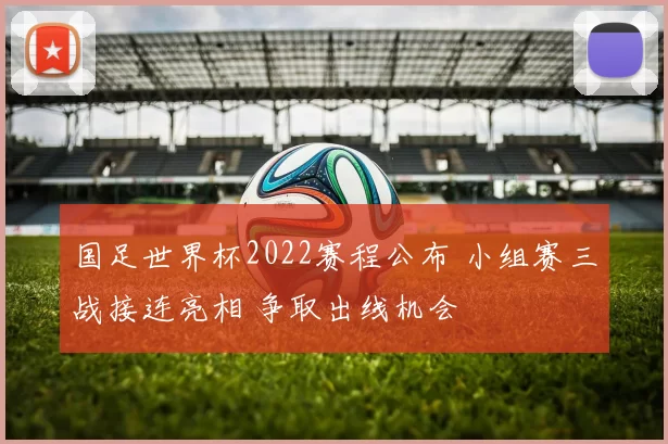 国足世界杯2022赛程公布 小组赛三战接连亮相 争取出线机会