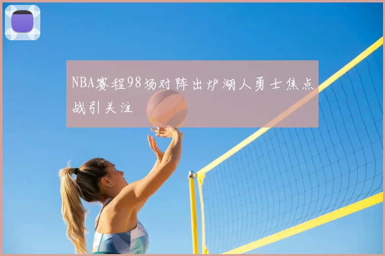 NBA赛程98场对阵出炉湖人勇士焦点战引关注