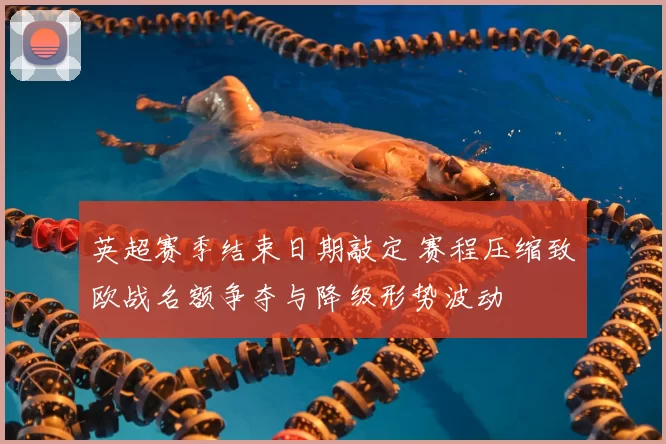 英超赛季结束日期敲定 赛程压缩致欧战名额争夺与降级形势波动
