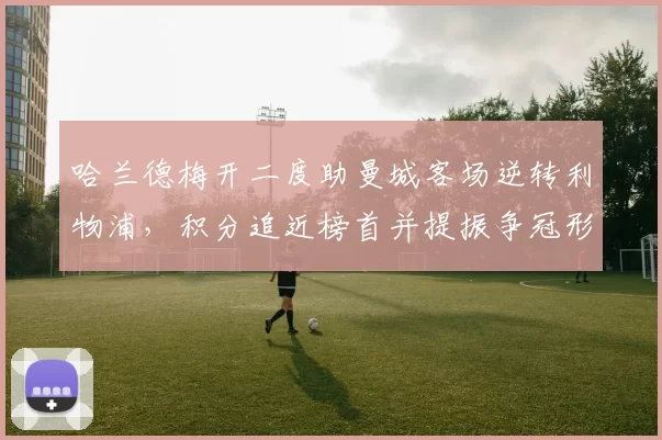 哈兰德梅开二度助曼城客场逆转利物浦，积分追近榜首并提振争冠形势