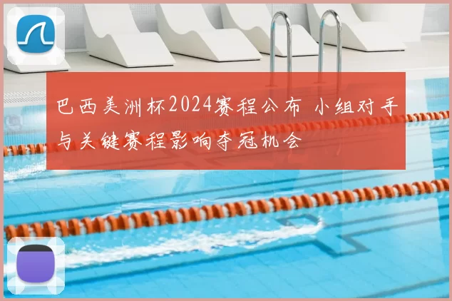 巴西美洲杯2024赛程公布 小组对手与关键赛程影响夺冠机会