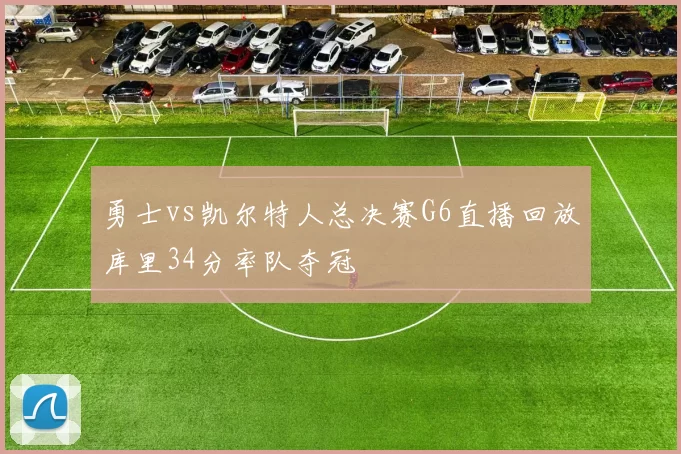 勇士vs凯尔特人总决赛G6直播回放库里34分率队夺冠