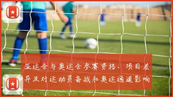 亚运会与奥运会参赛资格、项目差异及对运动员备战和奥运通道影响