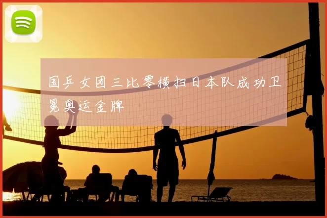 国乒女团三比零横扫日本队成功卫冕奥运金牌