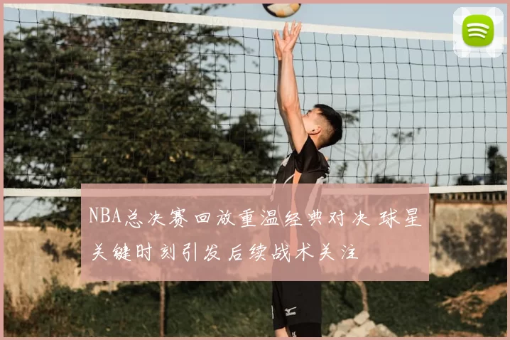 NBA总决赛回放重温经典对决 球星关键时刻引发后续战术关注