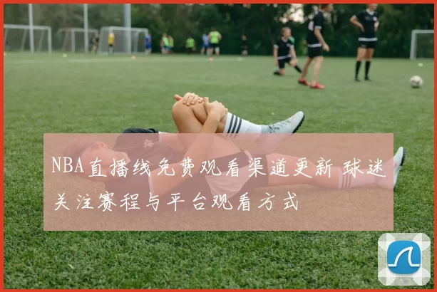 NBA直播线免费观看渠道更新 球迷关注赛程与平台观看方式