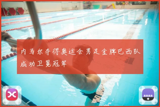 内马尔夺得奥运会男足金牌巴西队成功卫冕冠军