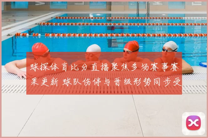 球探体育比分直播聚焦多场赛事赛果更新 球队伤停与晋级形势同步受关注
