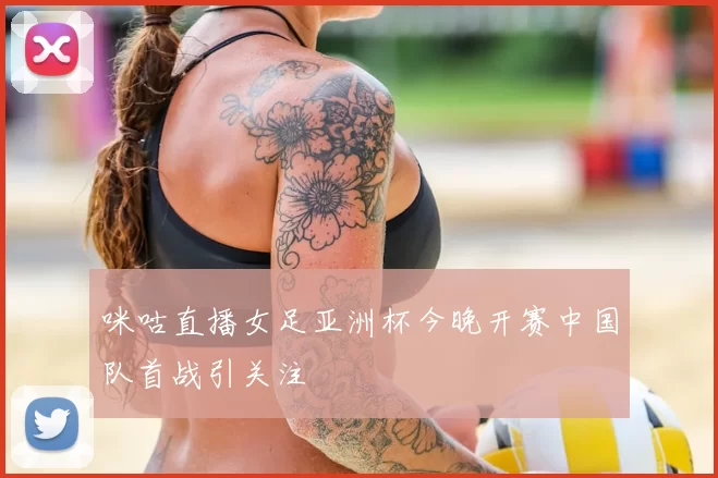 咪咕直播女足亚洲杯今晚开赛中国队首战引关注