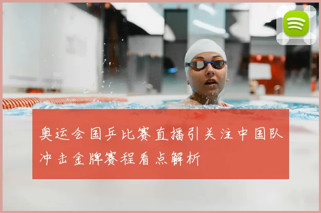 奥运会国乒比赛直播引关注中国队冲击金牌赛程看点解析
