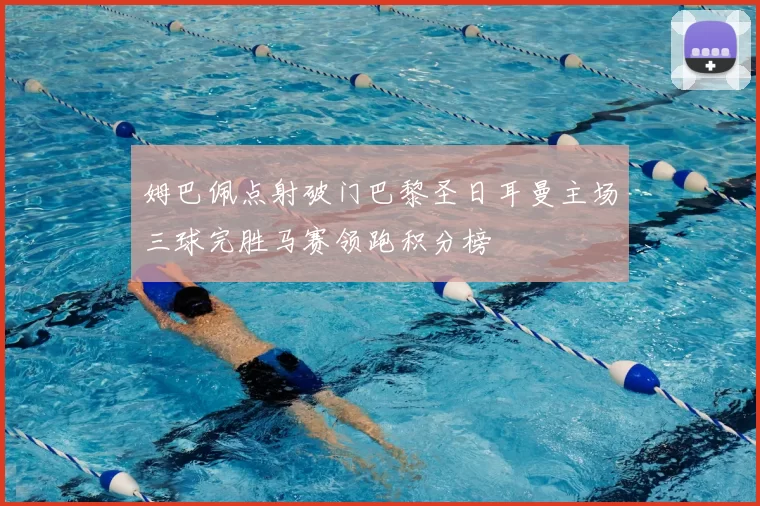 姆巴佩点射破门巴黎圣日耳曼主场三球完胜马赛领跑积分榜