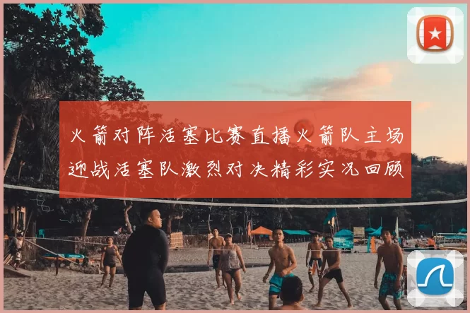 火箭对阵活塞比赛直播火箭队主场迎战活塞队激烈对决精彩实况回顾