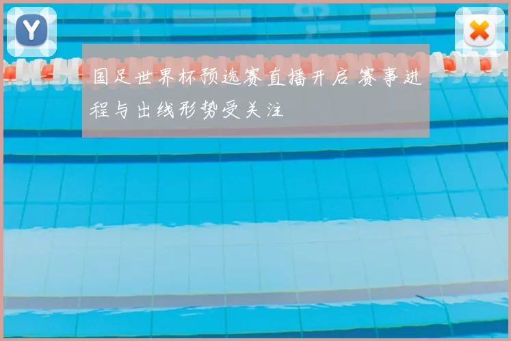 国足世界杯预选赛直播开启 赛事进程与出线形势受关注