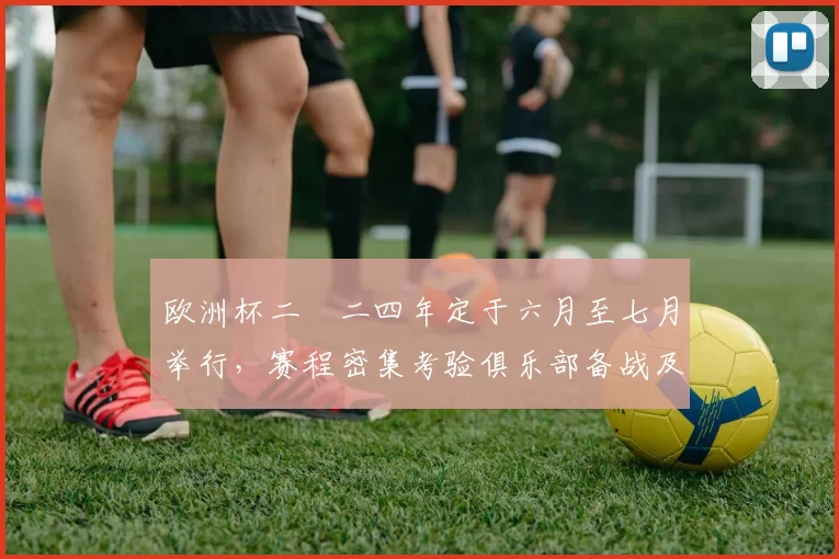 欧洲杯二〇二四年定于六月至七月举行,赛程密集考验俱乐部备战及轮换策略