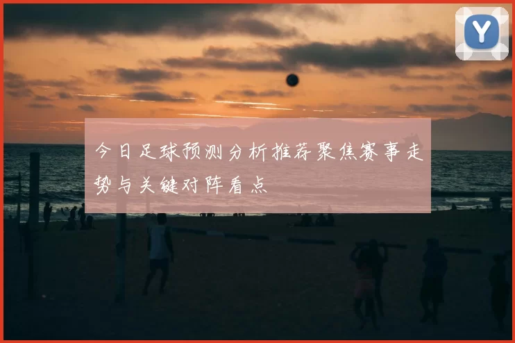 今日足球预测分析推荐聚焦赛事走势与关键对阵看点