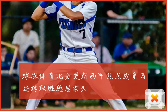 球探体育比分更新西甲焦点战皇马逆转取胜稳居前列