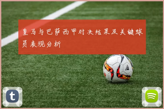 皇马与巴萨西甲对决结果及关键球员表现分析